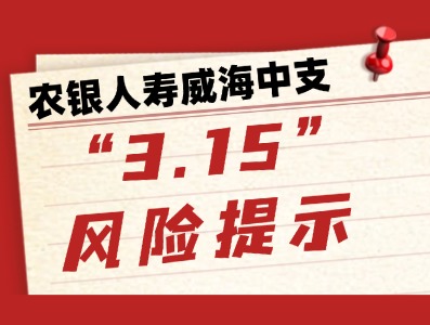 農(nóng)銀人壽威海中支&ldquo;3.15&rdquo;風(fēng)險提示